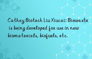 Cathay Biotech Liu Xiucai: Biowaste is being developed for use in new biomaterials, biofuels, etc.