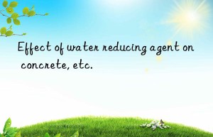 Effect of water reducing agent on concrete, etc.