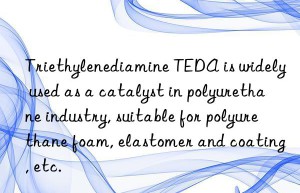 Triethylenediamine TEDA is widely used as a catalyst in polyurethane industry, suitable for polyurethane foam, elastomer and coating, etc.