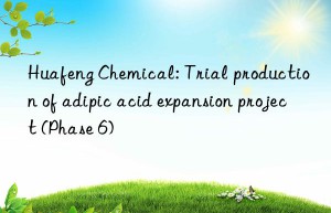 Huafeng Chemical: Trial production of adipic acid expansion project (Phase 6)