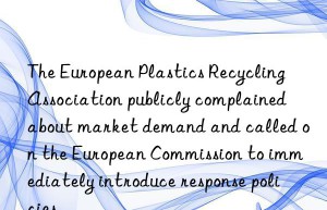 The European Plastics Recycling Association publicly complained about market demand and called on the European Commission to immediately introduce response policies