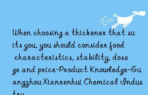 When choosing a thickener that suits you, you should consider food characteristics, stability, dosage and price-Product Knowledge-Guangzhou Xianrenhui Chemical Industry