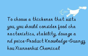 To choose a thickener that suits you, you should consider food characteristics, stability, dosage and price-Product Knowledge-Guangzhou Xianrenhui Chemical