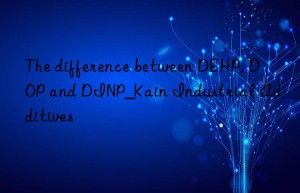 The difference between DEHP, DOP and DINP_Kain Industrial Additives