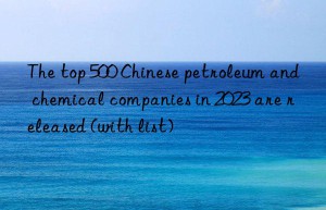 The top 500 Chinese petroleum and chemical companies in 2023 are released (with list)