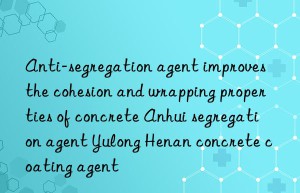 Anti-segregation agent improves the cohesion and wrapping properties of concrete Anhui segregation agent Yulong Henan concrete coating agent