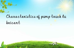 Characteristics of pump truck lubricant