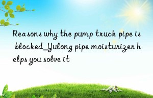 Reasons why the pump truck pipe is blocked_Yulong pipe moisturizer helps you solve it