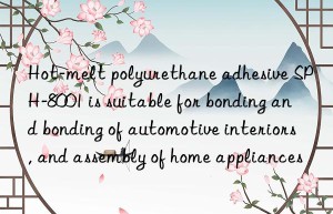 Hot-melt polyurethane adhesive SPH-8001 is suitable for bonding and bonding of automotive interiors, and assembly of home appliances