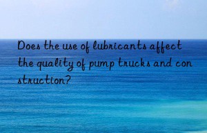 Does the use of lubricants affect the quality of pump trucks and construction?