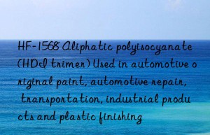 HF-1568 Aliphatic polyisocyanate (HDI trimer) Used in automotive original paint, automotive repair, transportation, industrial products and plastic finishing