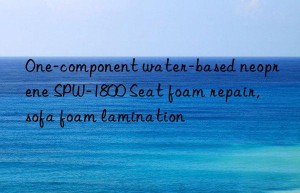 One-component water-based neoprene SPW-1800 Seat foam repair, sofa foam lamination