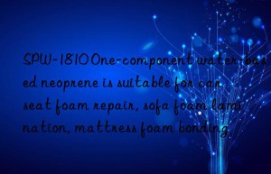 SPW-1810 One-component water-based neoprene is suitable for car seat foam repair, sofa foam lamination, mattress foam bonding