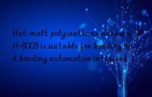 Hot-melt polyurethane adhesive SPH-8003 is suitable for bonding and bonding automotive interiors