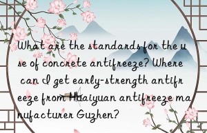 What are the standards for the use of concrete antifreeze? Where can I get early-strength antifreeze from Huaiyuan antifreeze manufacturer Guzhen?