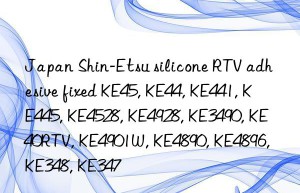 Japan Shin-Etsu silicone RTV adhesive fixed KE45, KE44, KE441, KE445, KE4528, KE4928, KE3490, KE40RTV, KE4901W, KE4890, KE4896, KE348, KE347