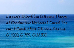 Japan’s Shin-Etsu Silicone Thermal Conductive Material Cured Thermal Conductive Silicone Grease G 1000, G 789, GUV 300