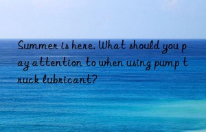 Summer is here. What should you pay attention to when using pump truck lubricant?