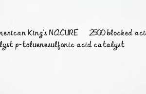 American King’s NACURE® 2500 blocked acid catalyst p-toluenesulfonic acid catalyst