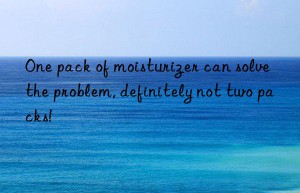 One pack of moisturizer can solve the problem, definitely not two packs!