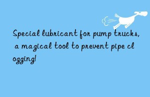 Special lubricant for pump trucks, a magical tool to prevent pipe clogging!