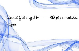 Anhui Yulong JH——RB pipe moisturizer