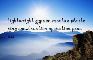 Lightweight gypsum mortar plastering construction operation process