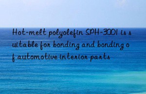 Hot-melt polyolefin SPH-3001 is suitable for bonding and bonding of automotive interior parts