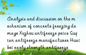 Analysis and discussion on the mechanism of concrete freezing damage Xuzhou antifreeze price Suqian antifreeze manufacturer Huaibei early strength antifreeze