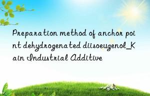 Preparation method of anchor point dehydrogenated diisoeugenol_Kain Industrial Additive