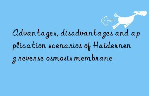 Advantages, disadvantages and application scenarios of Haiderneng reverse osmosis membrane