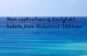 Main applications of dioctyl phthalate_Kain Industrial Additives