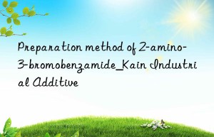 Preparation method of 2-amino-3-bromobenzamide_Kain Industrial Additive