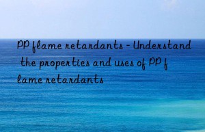 PP flame retardants – Understand the properties and uses of PP flame retardants