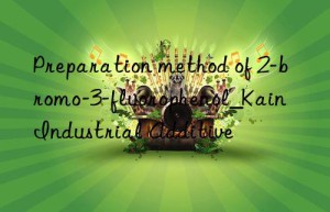 Preparation method of 2-bromo-3-fluorophenol_Kain Industrial Additive