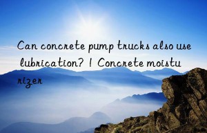 Can concrete pump trucks also use lubrication?  !  Concrete moisturizer