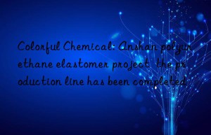 Colorful Chemical: Anshan polyurethane elastomer project  the production line has been completed