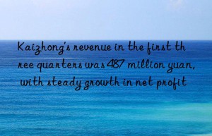 Kaizhong’s revenue in the first three quarters was 487 million yuan, with steady growth in net profit