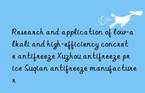 Research and application of low-alkali and high-efficiency concrete antifreeze Xuzhou antifreeze price Suqian antifreeze manufacturer