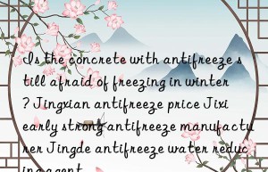 Is the concrete with antifreeze still afraid of freezing in winter? Jingxian antifreeze price Jixi early strong antifreeze manufacturer Jingde antifreeze water reducing agent