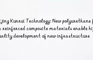 Beijing Kunrui Technology: New polyurethane fiber reinforced composite materials enable high-quality development of new infrastructure