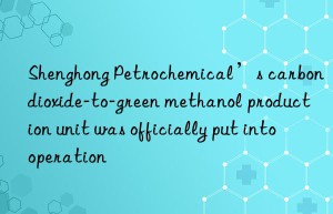 Shenghong Petrochemical’s carbon dioxide-to-green methanol production unit was officially put into operation