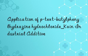 Application of p-tert-butylphenylhydrazine hydrochloride_Kain Industrial Additive