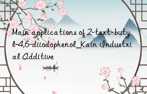 Main applications of 2-tert-butyl-4,6-diiodophenol_Kain Industrial Additive