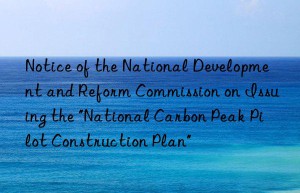 Notice of the National Development and Reform Commission on Issuing the “National Carbon Peak Pilot Construction Plan”