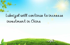 Lubrizol will continue to increase investment in China