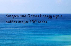 Sinopec and Qatar Energy sign another major LNG order