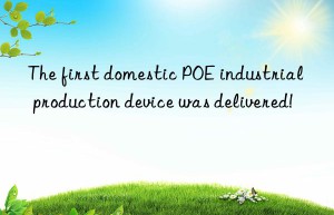 The first domestic POE industrial production device was delivered!