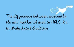 The difference between acetonitrile and methanol used in HPLC_Kain Industrial Additive