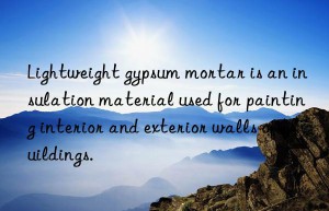 Lightweight gypsum mortar is an insulation material used for painting interior and exterior walls of buildings.